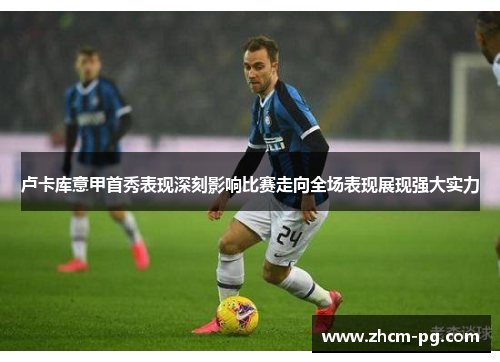 卢卡库意甲首秀表现深刻影响比赛走向全场表现展现强大实力