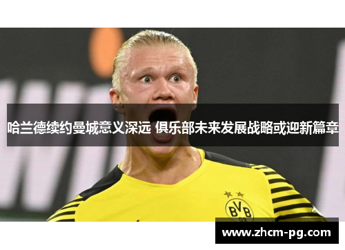 哈兰德续约曼城意义深远 俱乐部未来发展战略或迎新篇章