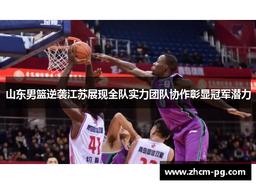 山东男篮逆袭江苏展现全队实力团队协作彰显冠军潜力