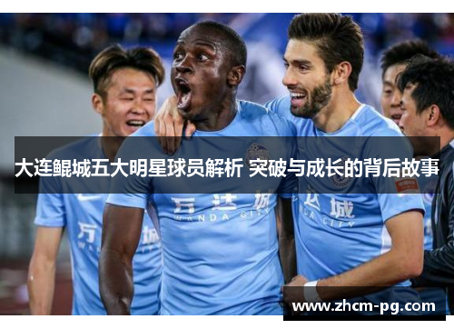 大连鲲城五大明星球员解析 突破与成长的背后故事
