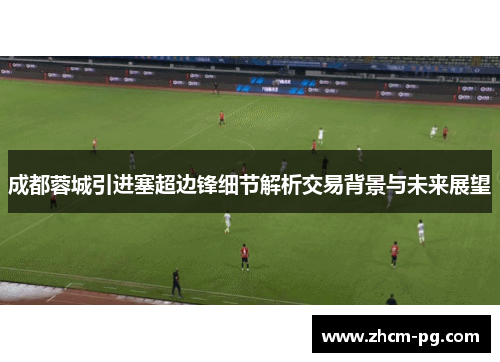 成都蓉城引进塞超边锋细节解析交易背景与未来展望