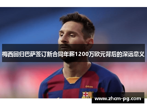 梅西回归巴萨签订新合同年薪1200万欧元背后的深远意义