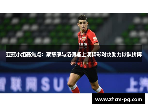亚冠小组赛焦点：蔡慧康与洛佩斯上演精彩对决助力球队拼搏