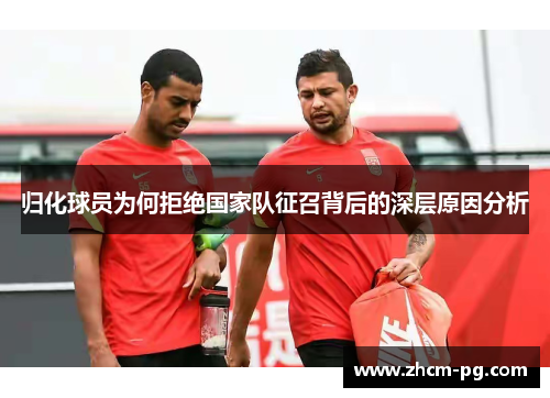 归化球员为何拒绝国家队征召背后的深层原因分析