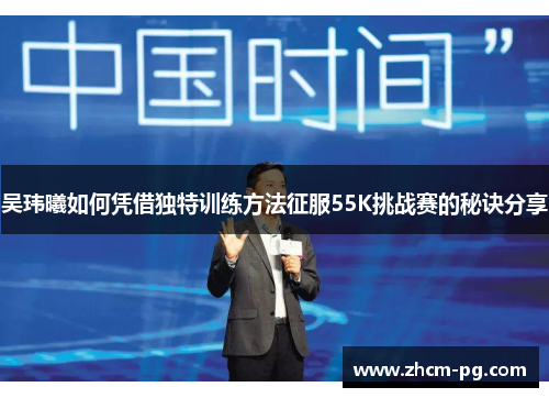 吴玮曦如何凭借独特训练方法征服55K挑战赛的秘诀分享