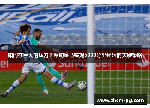 如何在巨大的压力下帮助皇马实现5000分里程碑的关键策略