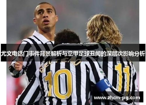 尤文电话门事件背景解析与意甲足球丑闻的深层次影响分析