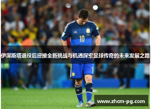 伊涅斯塔退役后迎接全新挑战与机遇探索足球传奇的未来发展之路