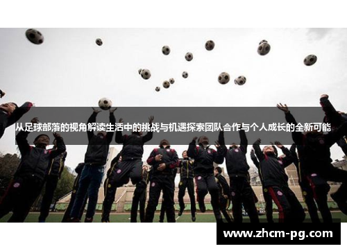 从足球部落的视角解读生活中的挑战与机遇探索团队合作与个人成长的全新可能