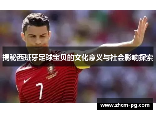 揭秘西班牙足球宝贝的文化意义与社会影响探索