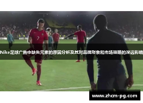 Nike足球广告中缺失元素的原因分析及其对品牌形象和市场策略的深远影响