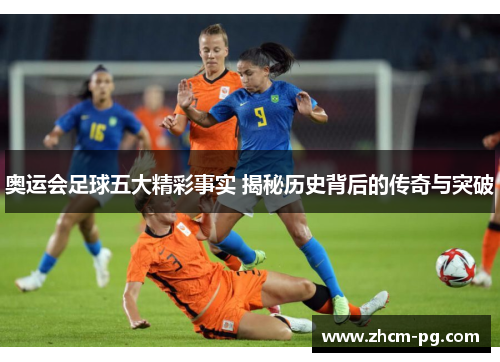 奥运会足球五大精彩事实 揭秘历史背后的传奇与突破