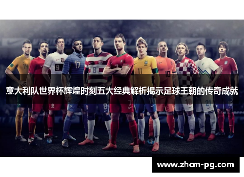 意大利队世界杯辉煌时刻五大经典解析揭示足球王朝的传奇成就