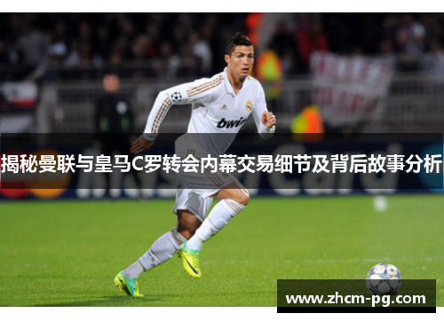 揭秘曼联与皇马C罗转会内幕交易细节及背后故事分析