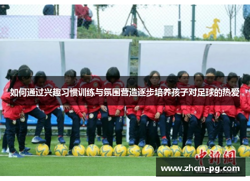 如何通过兴趣习惯训练与氛围营造逐步培养孩子对足球的热爱