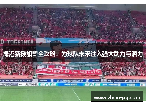 海港新援加盟全攻略：为球队未来注入强大动力与潜力