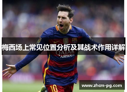 梅西场上常见位置分析及其战术作用详解