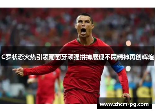 C罗状态火热引领葡萄牙顽强拼搏展现不屈精神再创辉煌