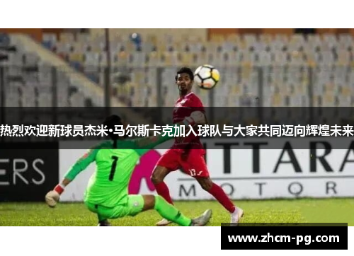 热烈欢迎新球员杰米·马尔斯卡克加入球队与大家共同迈向辉煌未来