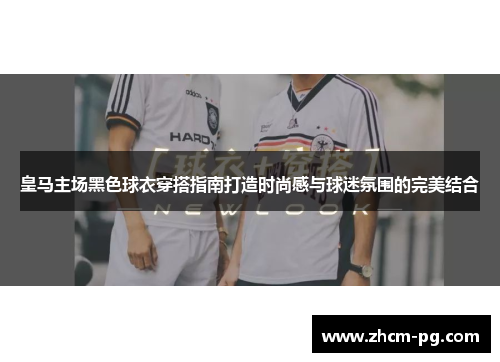 皇马主场黑色球衣穿搭指南打造时尚感与球迷氛围的完美结合