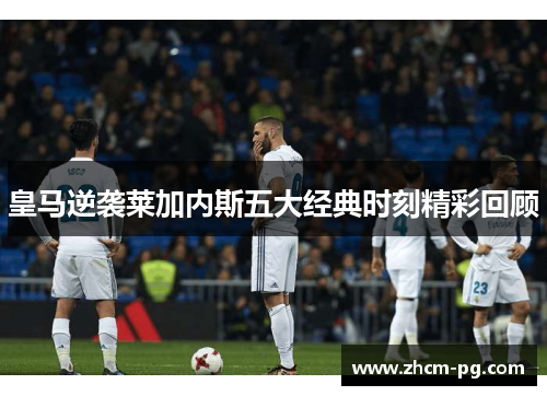 皇马逆袭莱加内斯五大经典时刻精彩回顾