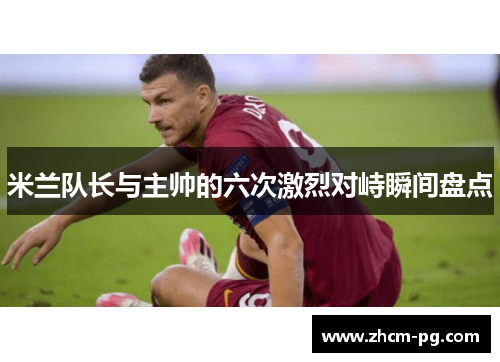 米兰队长与主帅的六次激烈对峙瞬间盘点
