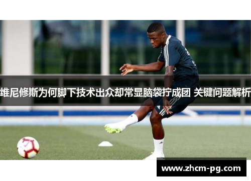 维尼修斯为何脚下技术出众却常显脑袋拧成团 关键问题解析