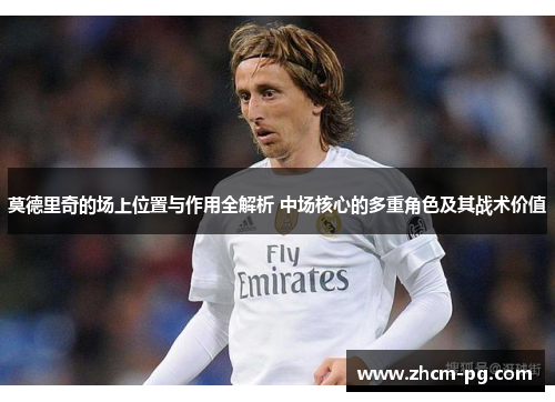 莫德里奇的场上位置与作用全解析 中场核心的多重角色及其战术价值