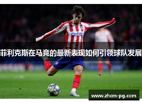 菲利克斯在马竞的最新表现如何引领球队发展