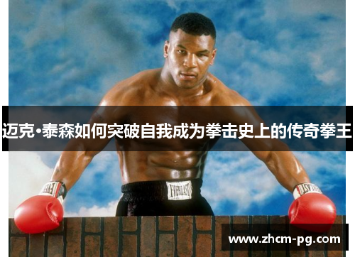 迈克·泰森如何突破自我成为拳击史上的传奇拳王