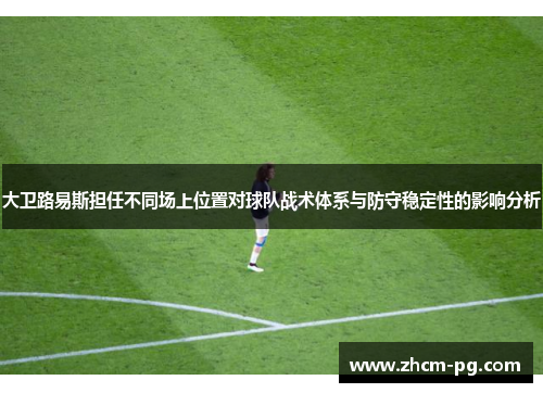 大卫路易斯担任不同场上位置对球队战术体系与防守稳定性的影响分析