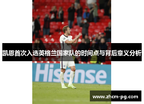 凯恩首次入选英格兰国家队的时间点与背后意义分析