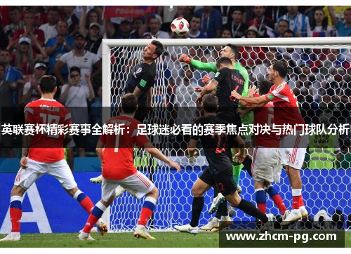 英联赛杯精彩赛事全解析：足球迷必看的赛季焦点对决与热门球队分析