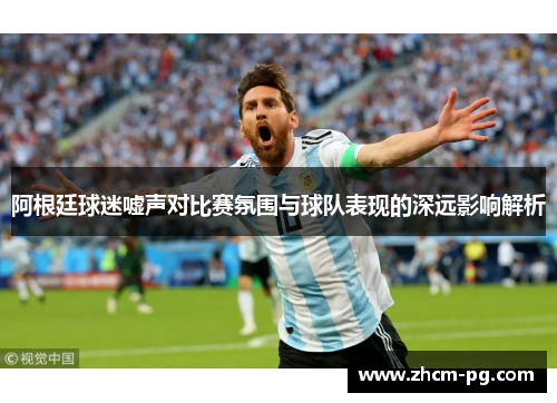 阿根廷球迷嘘声对比赛氛围与球队表现的深远影响解析