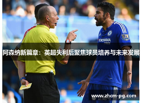 阿森纳新篇章：英超失利后聚焦球员培养与未来发展
