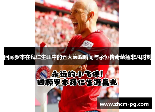 回顾罗本在拜仁生涯中的五大巅峰瞬间与永恒传奇荣耀非凡时刻