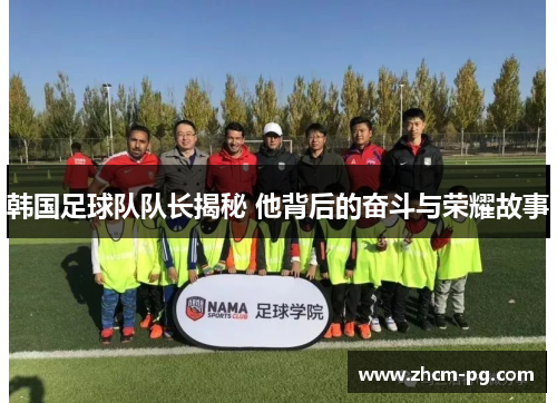 韩国足球队队长揭秘 他背后的奋斗与荣耀故事 韩国足球队队长揭秘 他背后的奋斗与荣耀故事