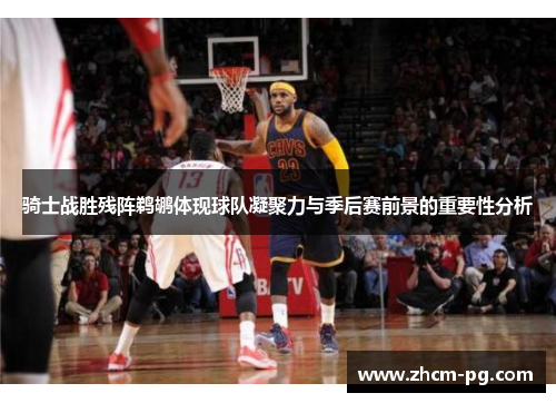 骑士战胜残阵鹈鹕体现球队凝聚力与季后赛前景的重要性分析