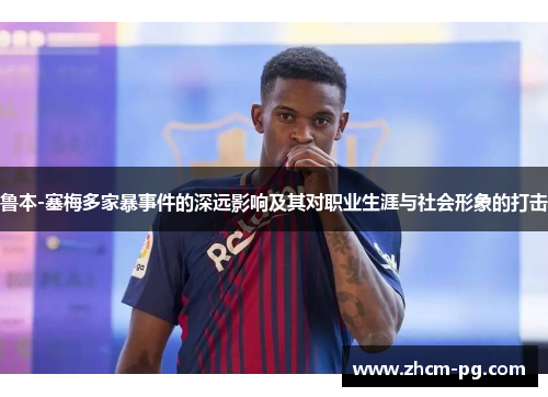 鲁本-塞梅多家暴事件的深远影响及其对职业生涯与社会形象的打击