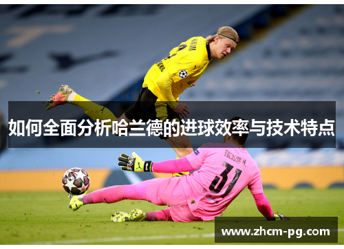 如何全面分析哈兰德的进球效率与技术特点