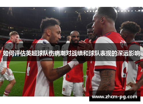 如何评估英超球队伤病潮对战绩和球队表现的深远影响