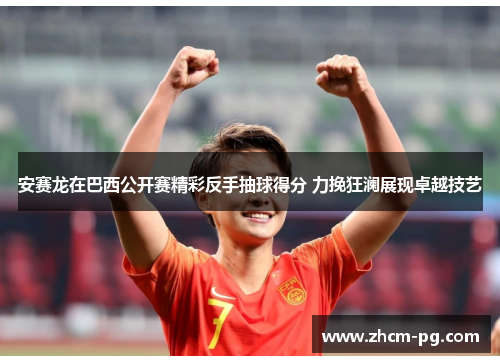 安赛龙在巴西公开赛精彩反手抽球得分 力挽狂澜展现卓越技艺