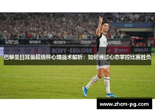 巴黎圣日耳曼超级杯心理战术解析：如何通过心态掌控比赛胜负