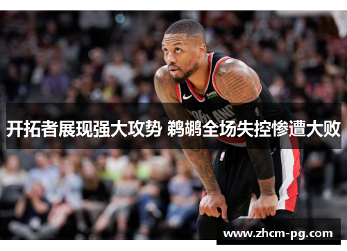 开拓者展现强大攻势 鹈鹕全场失控惨遭大败 开拓者展现强大攻势 鹈鹕全场失控惨遭大败