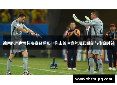 德国巴西世界杯决赛背后那些你未曾注意的精彩瞬间与传奇时刻