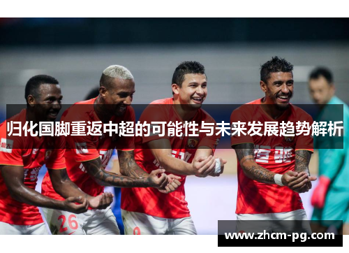 归化国脚重返中超的可能性与未来发展趋势解析 归化国脚重返中超的可能性与未来发展趋势解析