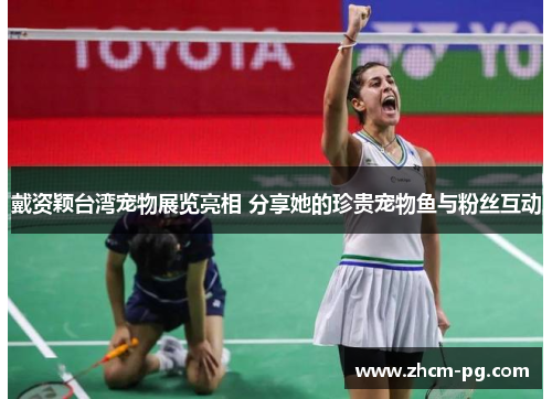 戴资颖台湾宠物展览亮相 分享她的珍贵宠物鱼与粉丝互动 戴资颖台湾宠物展览亮相 分享她的珍贵宠物鱼与粉丝互动