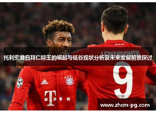 托利索昔日拜仁标王的崛起与低谷现状分析及未来发展前景探讨 托利索昔日拜仁标王的崛起与低谷现状分析及未来发展前景探讨