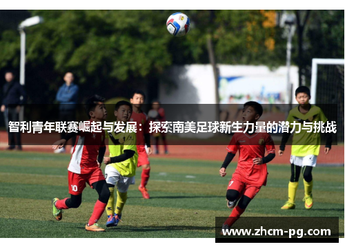智利青年联赛崛起与发展:探索南美足球新生力量的潜力与挑战 智利青年联赛崛起与发展:探索南美足球新生力量的潜力与挑战