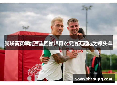 曼联新赛季能否重回巅峰再次统治英超成为领头羊 曼联新赛季能否重回巅峰再次统治英超成为领头羊